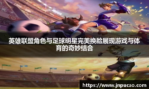 英雄联盟角色与足球明星完美换脸展现游戏与体育的奇妙结合
