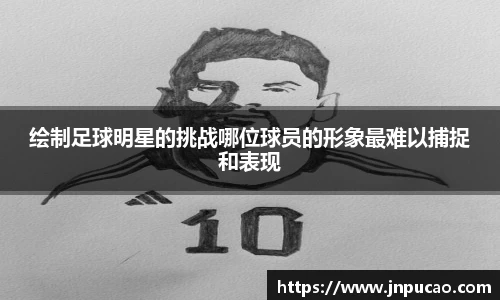 绘制足球明星的挑战哪位球员的形象最难以捕捉和表现