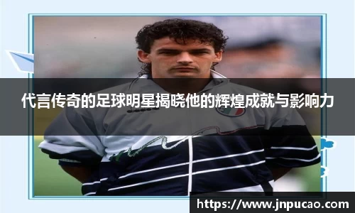 代言传奇的足球明星揭晓他的辉煌成就与影响力