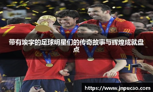 带有埃字的足球明星们的传奇故事与辉煌成就盘点